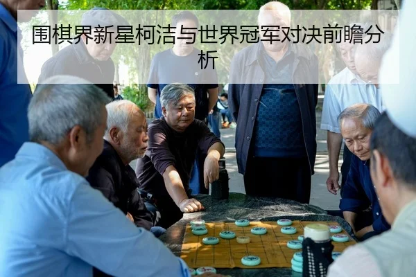 围棋界新星柯洁与世界冠军对决前瞻分析